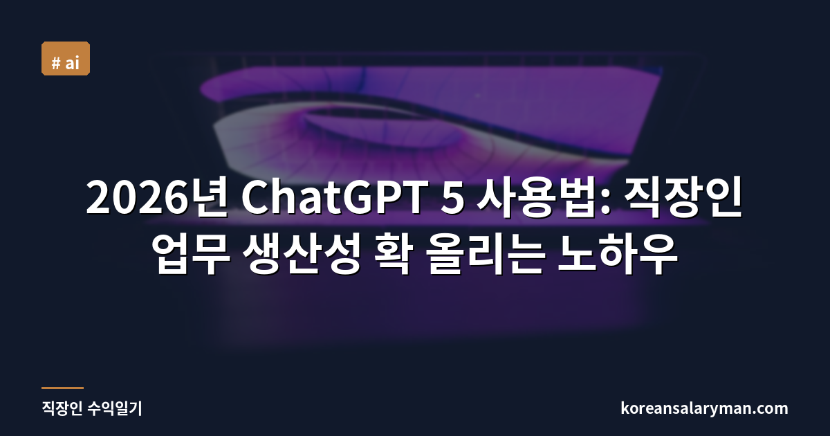 2026년 ChatGPT 5 사용법: 직장인 업무 생산성 확 올리는 노하우