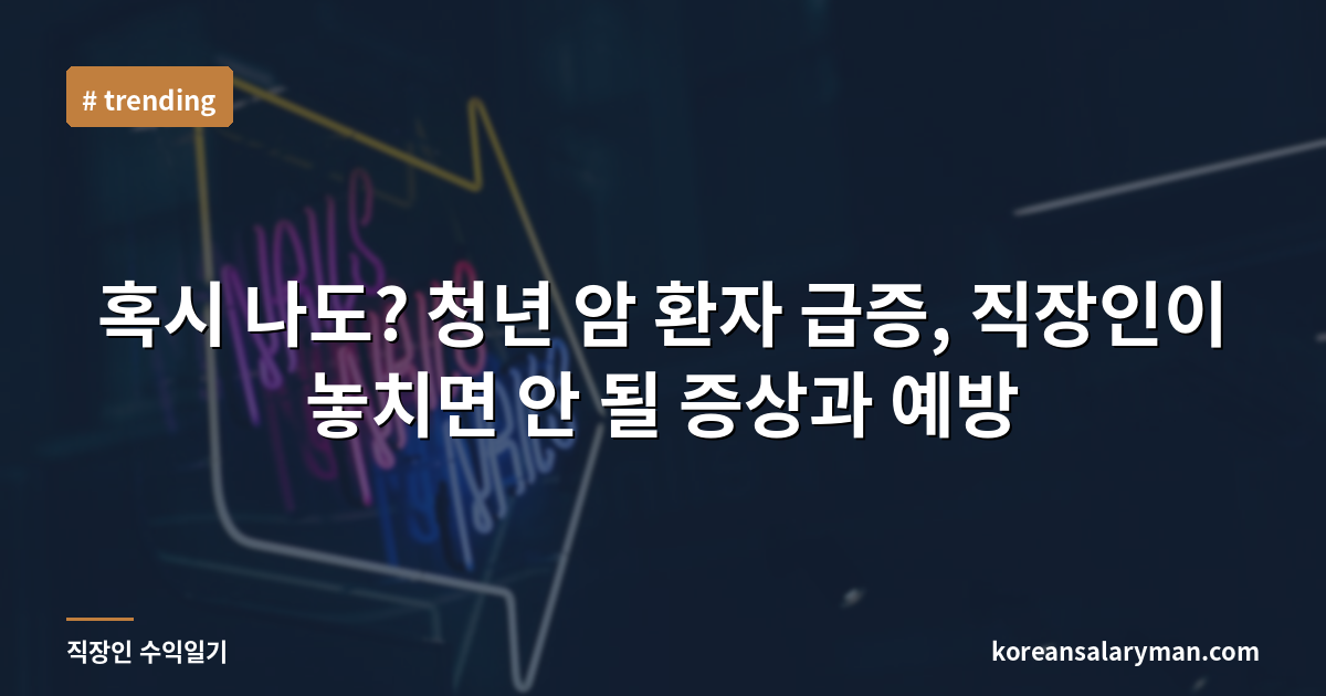 혹시 나도? 청년 암 환자 급증, 직장인이 놓치면 안 될 증상과 예방