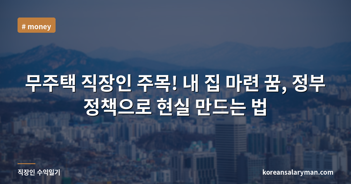 무주택 직장인 주목! 내 집 마련 꿈, 정부 정책으로 현실 만드는 법