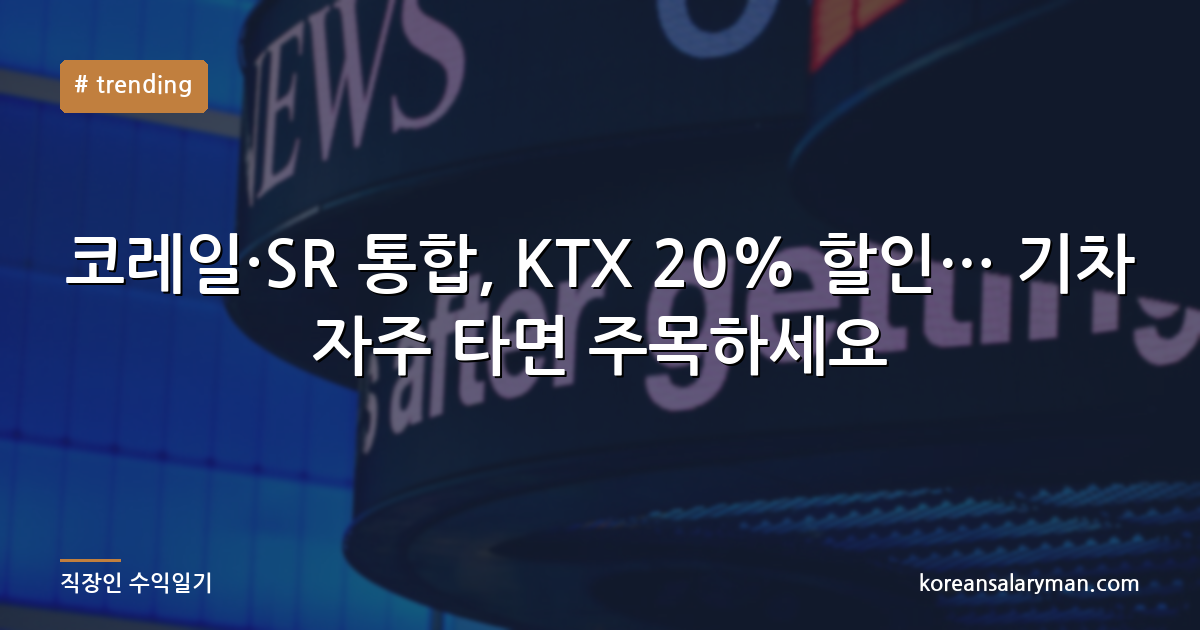 코레일·SR 통합, KTX 20% 할인… 기차 자주 타면 주목하세요